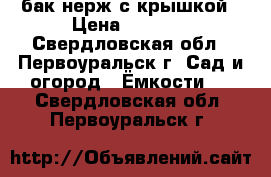 бак нерж.с крышкой › Цена ­ 3 000 - Свердловская обл., Первоуральск г. Сад и огород » Ёмкости   . Свердловская обл.,Первоуральск г.